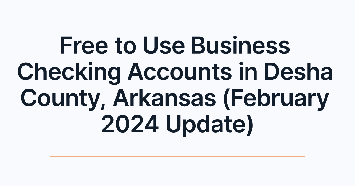 Free to Use Business Checking Accounts in Desha County, Arkansas (February 2024 Update)